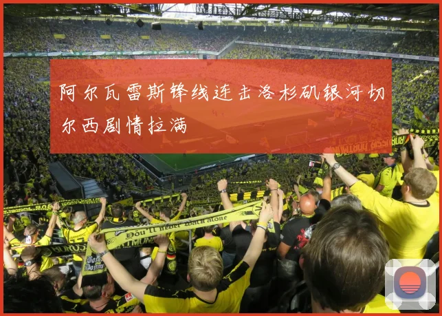 阿尔瓦雷斯锋线连击洛杉矶银河切尔西剧情拉满