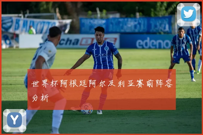 世界杯阿根廷阿尔及利亚赛前阵容分析