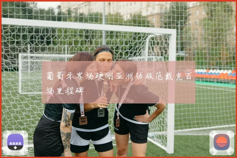 葡萄牙客场硬刚亚洲劲旅范戴克百场里程碑