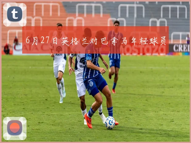 6月27日英格兰对巴拿马年轻球员