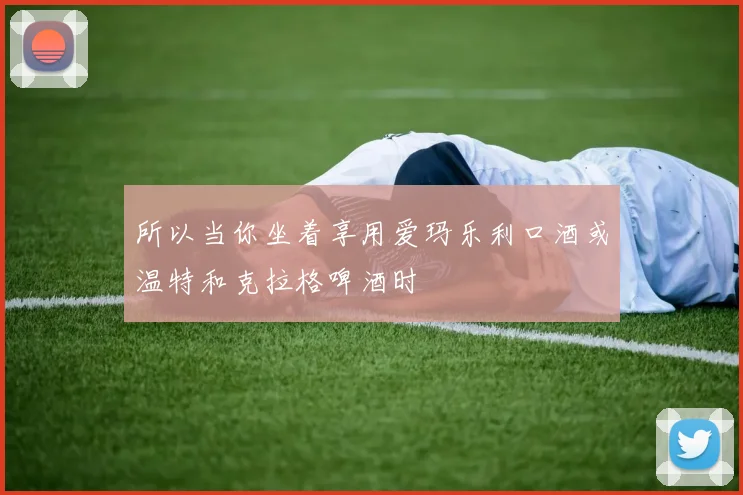 所以当你坐着享用爱玛乐利口酒或温特和克拉格啤酒时