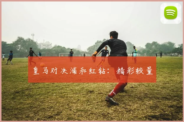 皇马对决浦和红钻：精彩较量