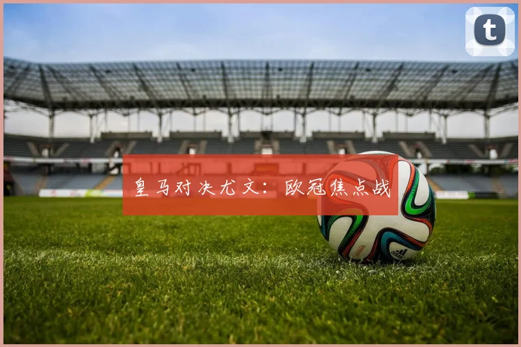 皇马对决尤文：欧冠焦点战