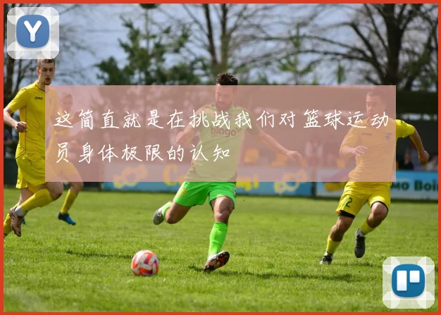 这简直就是在挑战我们对篮球运动员身体极限的认知
