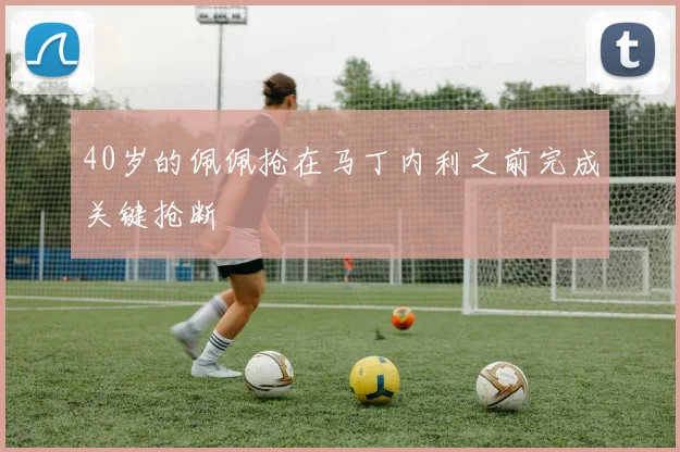 40岁的佩佩抢在马丁内利之前完成关键抢断