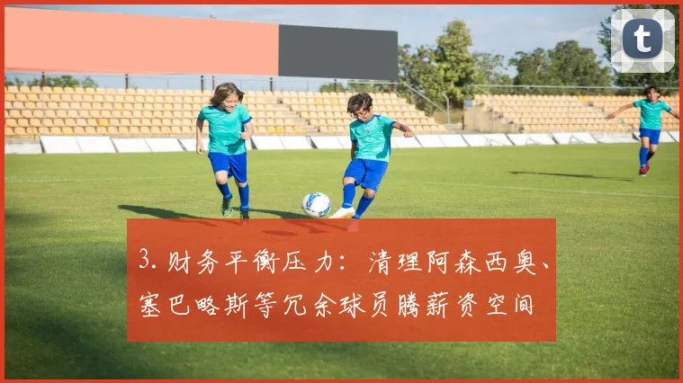 3.财务平衡压力：清理阿森西奥、塞巴略斯等冗余球员腾薪资空间