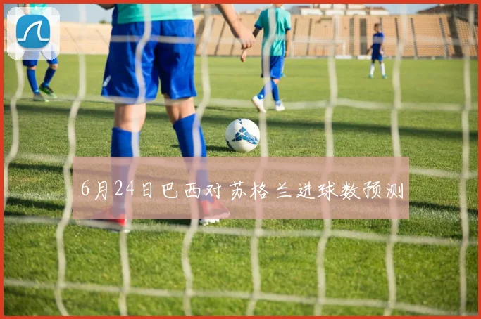 6月24日巴西对苏格兰进球数预测
