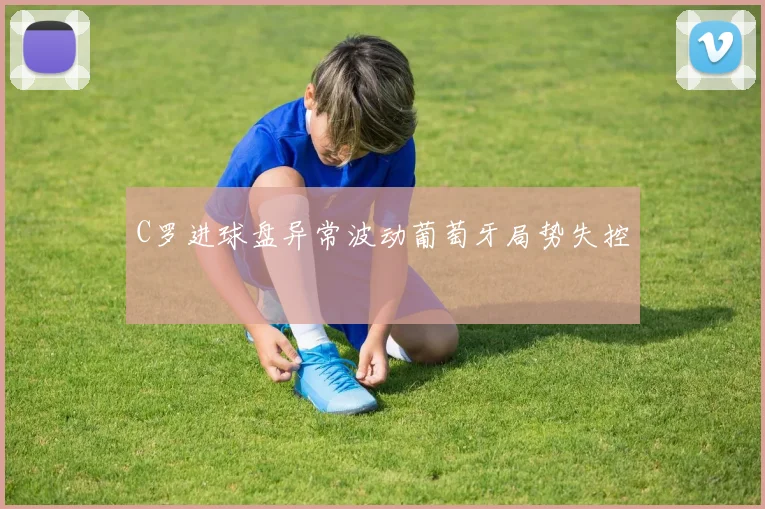 C罗进球盘异常波动葡萄牙局势失控