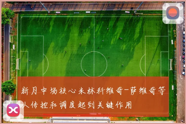 新月中场核心米林科维奇-萨维奇等人传控和调度起到关键作用