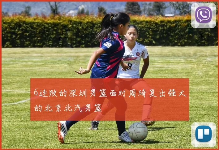6连败的深圳男篮面对周琦复出强大的北京北汽男篮