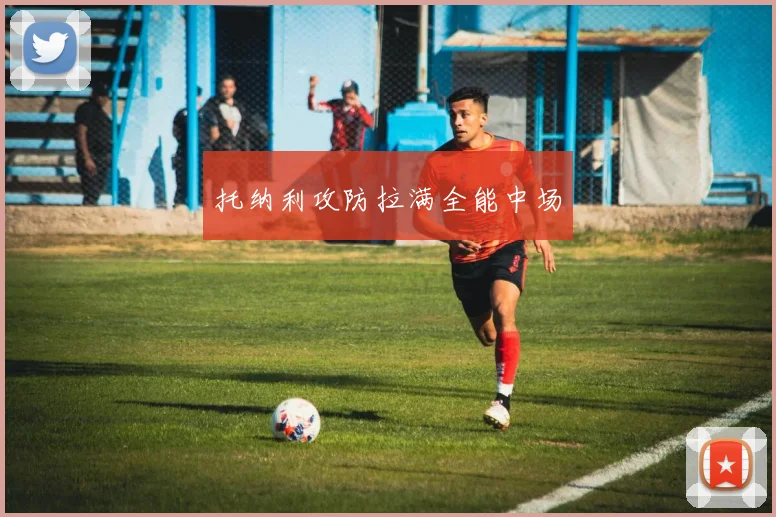 托纳利攻防拉满全能中场
