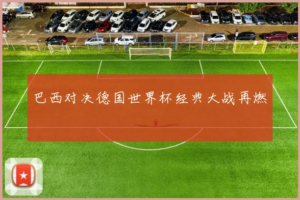 巴西对决德国世界杯经典大战再燃