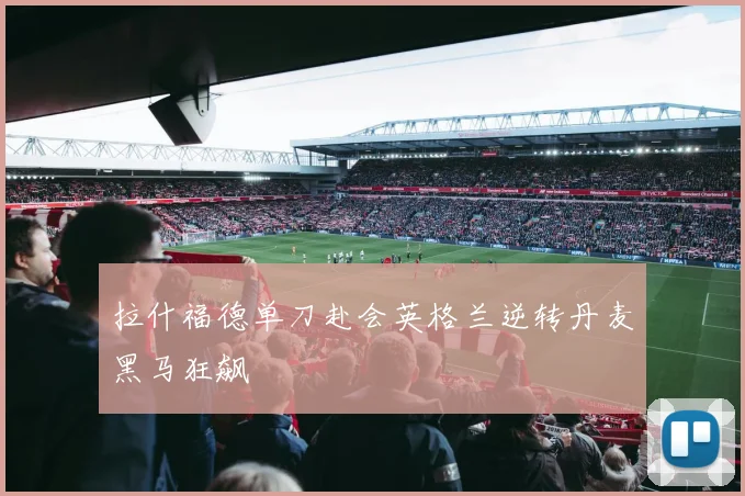 拉什福德单刀赴会英格兰逆转丹麦黑马狂飙