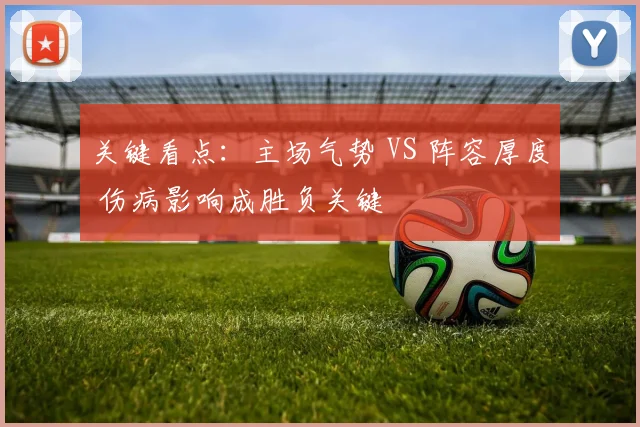 关键看点：主场气势 VS 阵容厚度 伤病影响成胜负关键