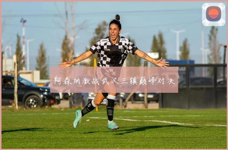 阿森纳激战武汉三镇巅峰对决