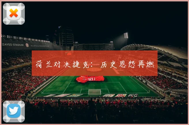 荷兰对决捷克：历史恩怨再燃