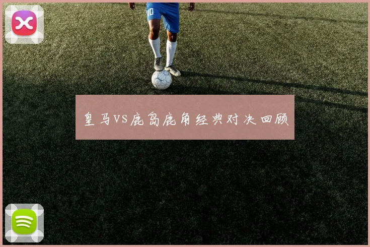 皇马vs鹿岛鹿角经典对决回顾