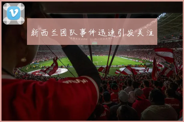 新西兰团队事件迅速引发关注