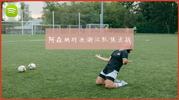 阿森纳对决浙江队焦点战