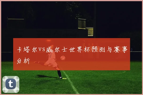 卡塔尔vs威尔士世界杯预测与赛事分析