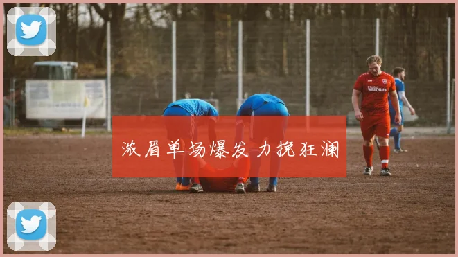 浓眉单场爆发力挽狂澜