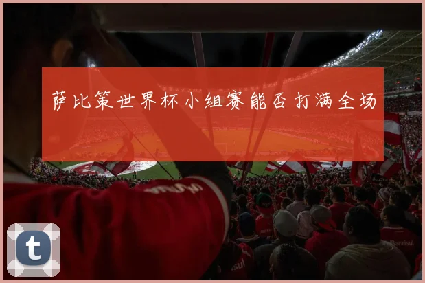 萨比策世界杯小组赛能否打满全场