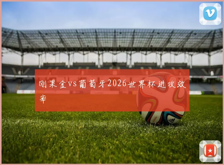 刚果金vs葡萄牙2026世界杯进攻效率
