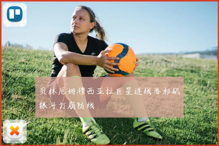 贝林厄姆穆西亚拉巨星连线洛杉矶银河打崩防线