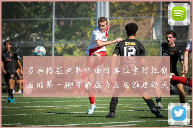 吕迪格在世界杯面对库拉索时拦截后的第一脚可能成为后场推进起点
