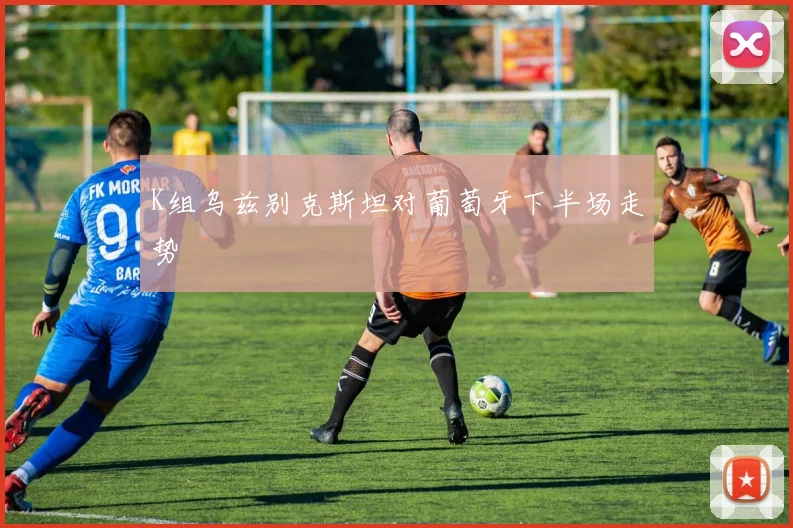 K组乌兹别克斯坦对葡萄牙下半场走势