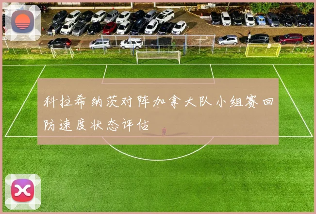 科拉希纳茨对阵加拿大队小组赛回防速度状态评估