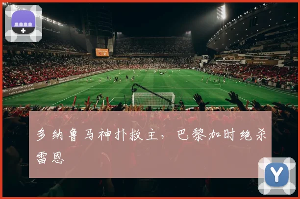 多纳鲁马神扑救主，巴黎加时绝杀雷恩
