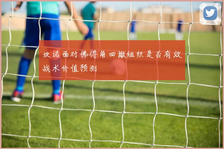 坎诺面对佛得角回撤组织是否有效战术价值预测