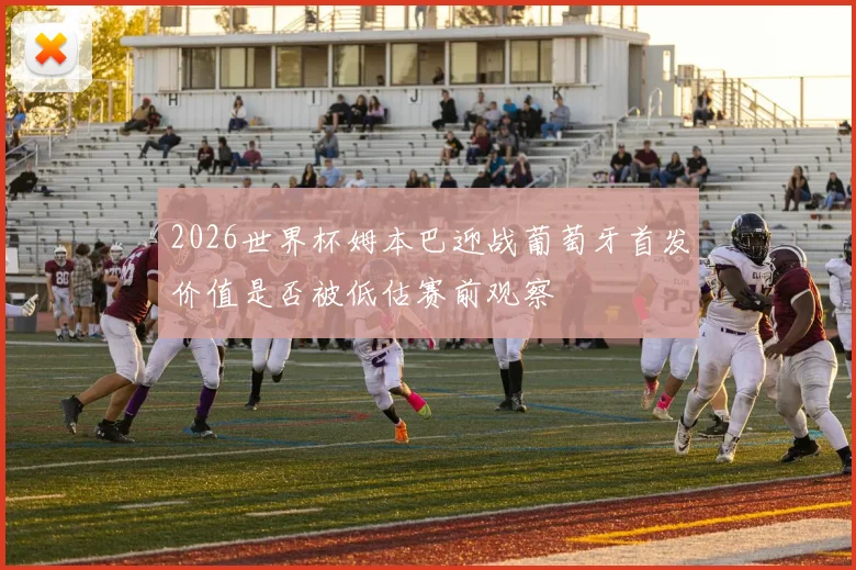 2026世界杯姆本巴迎战葡萄牙首发价值是否被低估赛前观察