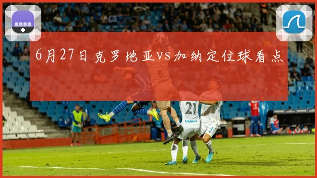 6月27日克罗地亚vs加纳定位球看点