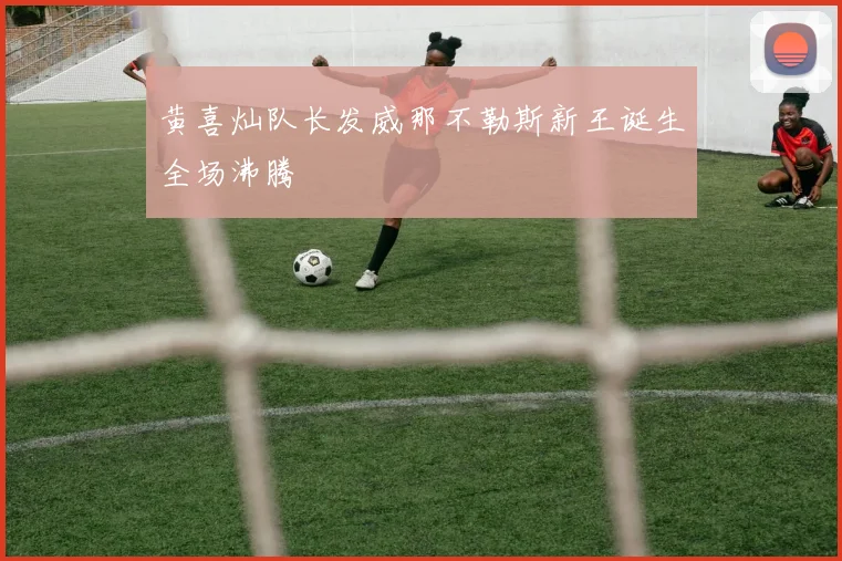 黄喜灿队长发威那不勒斯新王诞生全场沸腾