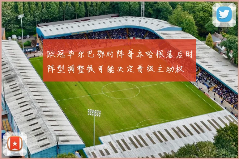 欧冠毕尔巴鄂对阵哥本哈根落后时阵型调整很可能决定晋级主动权