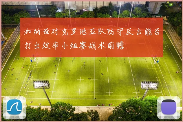加纳面对克罗地亚队防守反击能否打出效率小组赛战术前瞻