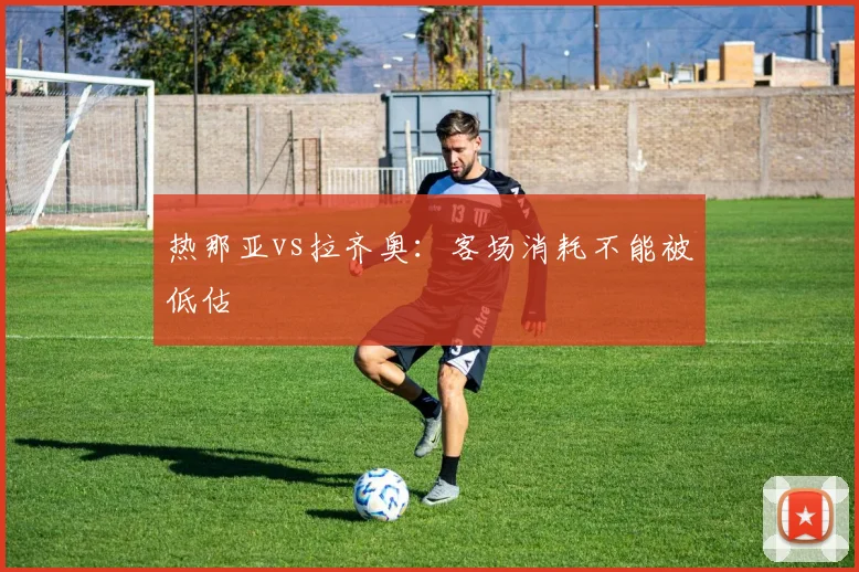 热那亚vs拉齐奥：客场消耗不能被低估