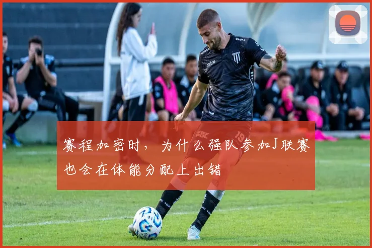 赛程加密时，为什么强队参加J联赛也会在体能分配上出错