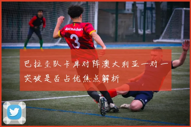 巴拉圭队卡库对阵澳大利亚一对一突破是否占优焦点解析