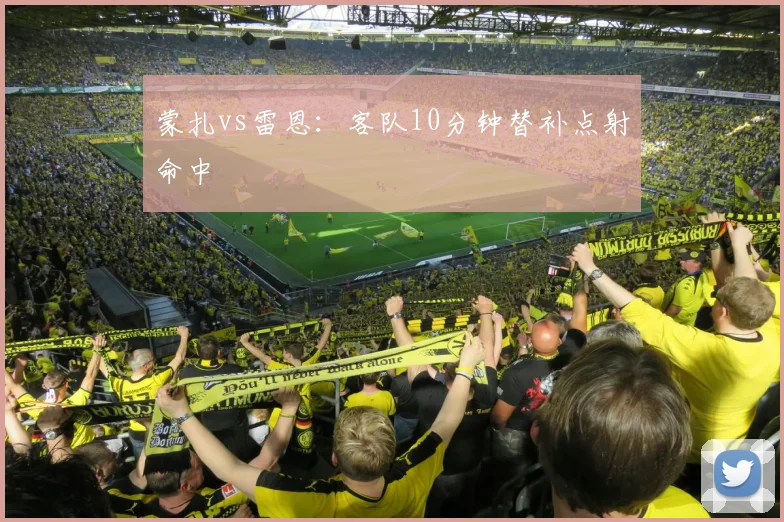蒙扎vs雷恩:客队10分钟替补点射命中