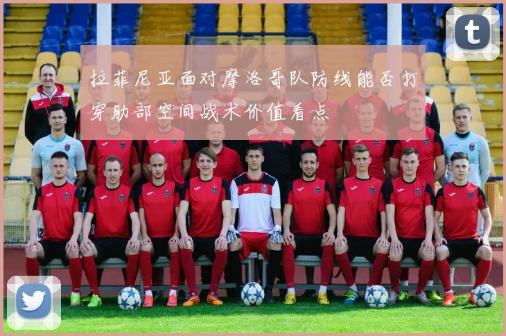 拉菲尼亚面对摩洛哥队防线能否打穿肋部空间战术价值看点