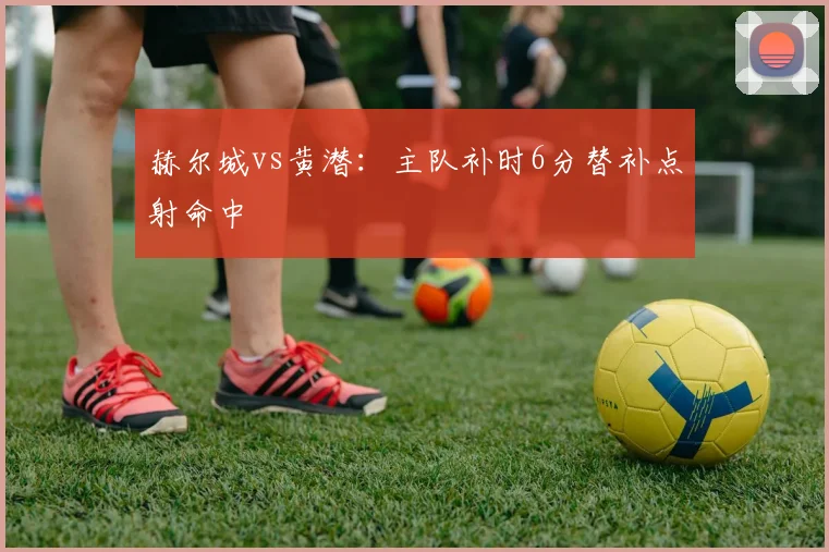 赫尔城vs黄潜：主队补时6分替补点射命中