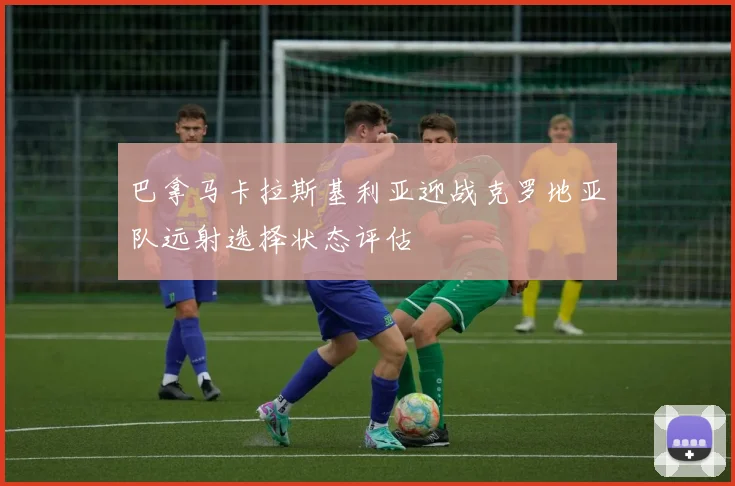 巴拿马卡拉斯基利亚迎战克罗地亚队远射选择状态评估