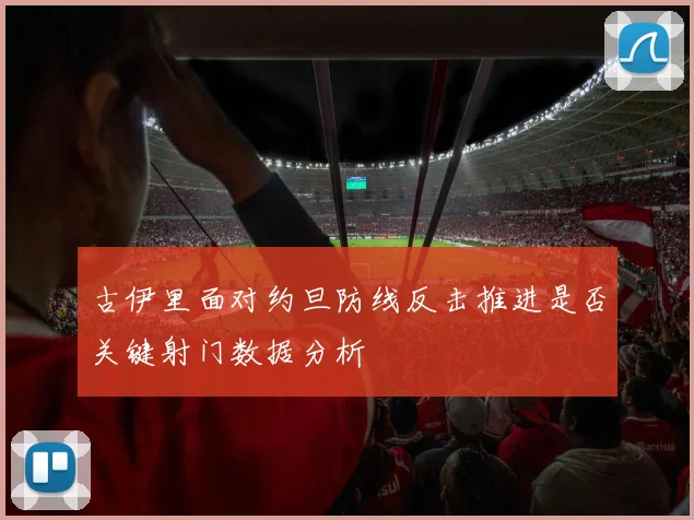古伊里面对约旦防线反击推进是否关键射门数据分析