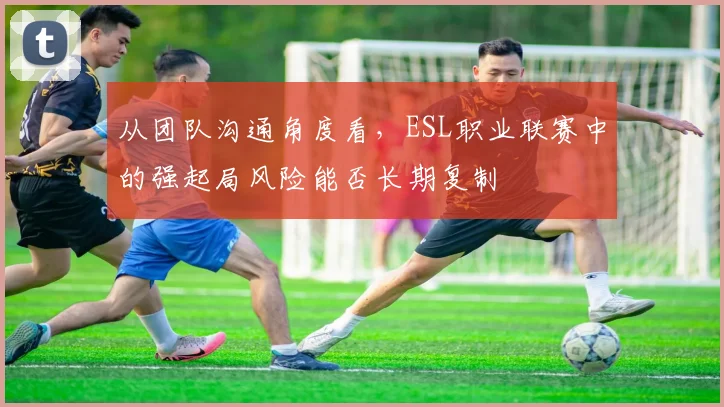 从团队沟通角度看，ESL职业联赛中的强起局风险能否长期复制
