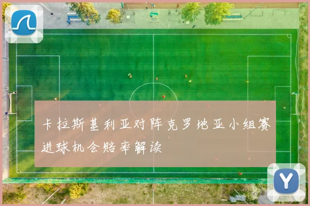 卡拉斯基利亚对阵克罗地亚小组赛进球机会赔率解读
