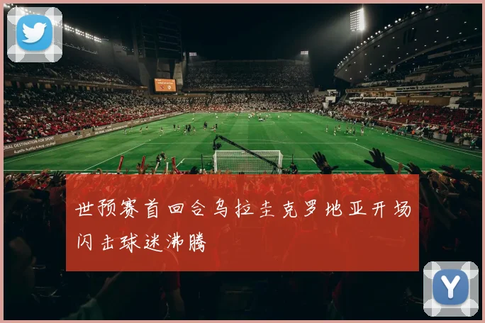 世预赛首回合乌拉圭克罗地亚开场闪击球迷沸腾