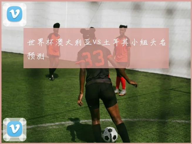 世界杯澳大利亚vs土耳其小组头名预测